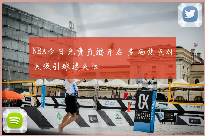 NBA今日免费直播开启 多场焦点对决吸引球迷关注