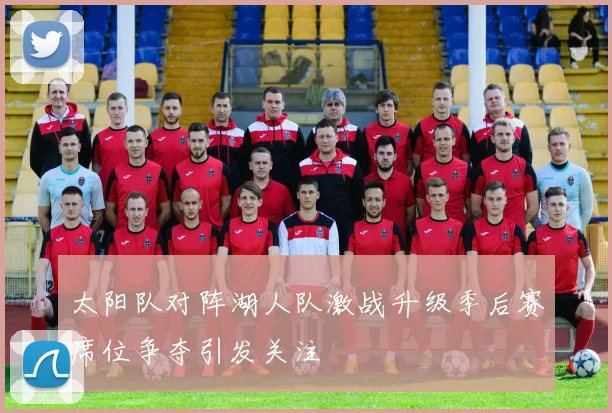 太阳队对阵湖人队激战升级季后赛席位争夺引发关注