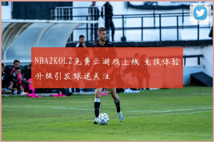 NBA2KOL2免费云游戏上线 竞技体验升级引发球迷关注