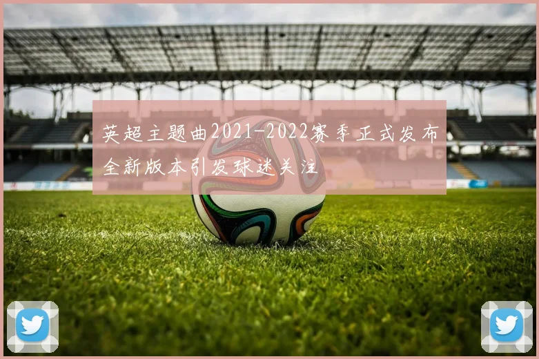 英超主题曲2021-2022赛季正式发布全新版本引发球迷关注