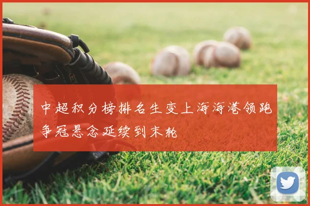 中超积分榜排名生变上海海港领跑争冠悬念延续到末轮
