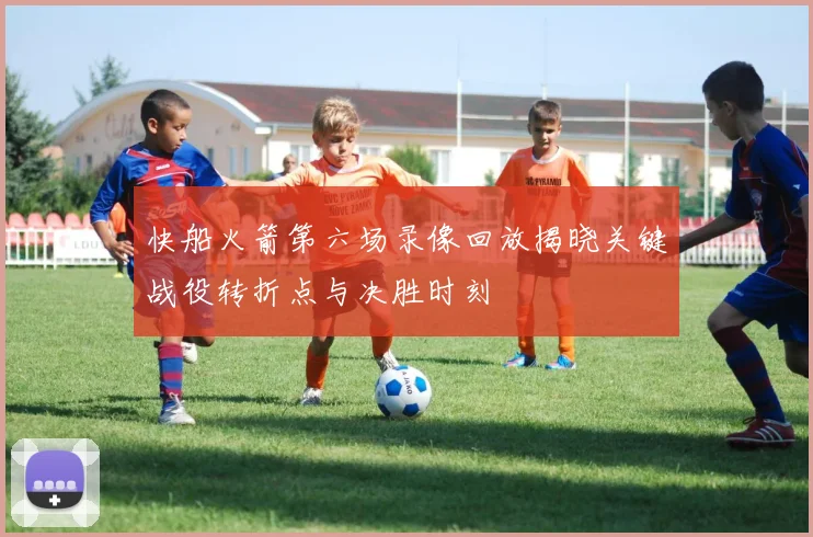 快船火箭第六场录像回放揭晓关键战役转折点与决胜时刻