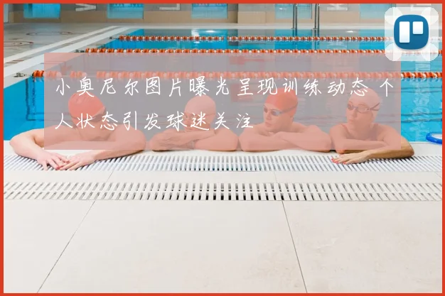 小奥尼尔图片曝光呈现训练动态 个人状态引发球迷关注