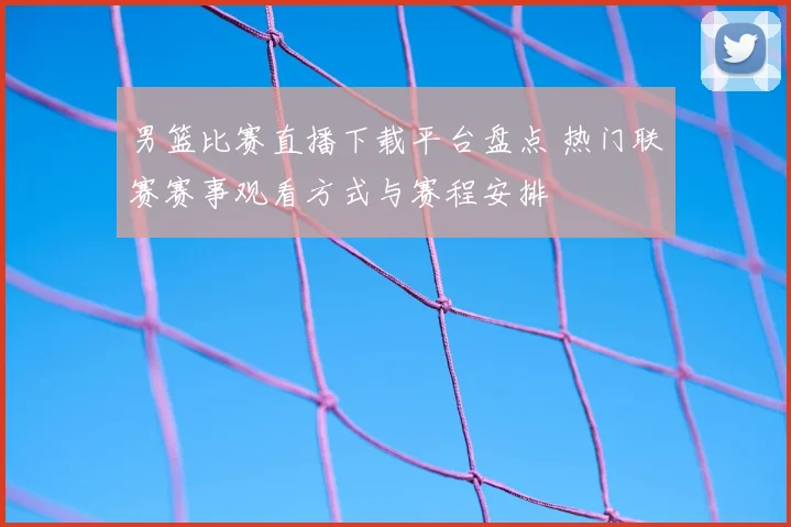 男篮比赛直播下载平台盘点 热门联赛赛事观看方式与赛程安排