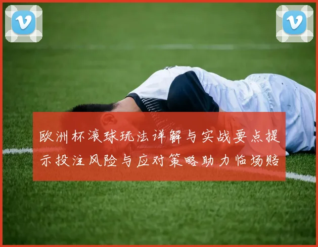 欧洲杯滚球玩法详解与实战要点提示投注风险与应对策略助力临场赔率判断