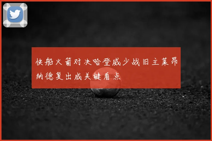 快船火箭对决哈登威少战旧主莱昂纳德复出成关键看点