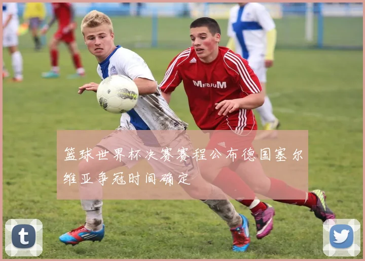 篮球世界杯决赛赛程公布德国塞尔维亚争冠时间确定