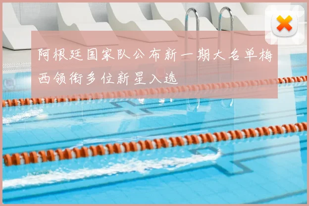 阿根廷国家队公布新一期大名单梅西领衔多位新星入选