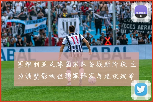 塞维利亚足球国家队备战新阶段 主力调整影响世预赛阵容与进攻效率