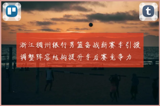 浙江稠州银行男篮备战新赛季引援调整阵容结构提升季后赛竞争力