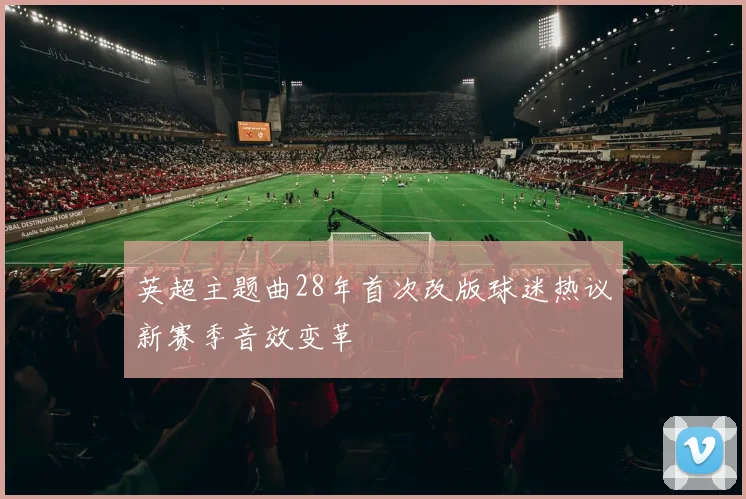 英超主题曲28年首次改版球迷热议新赛季音效变革