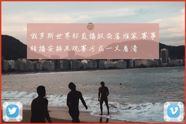 俄罗斯世界杯直播权花落谁家 赛事转播安排及观赛方式一文看清
