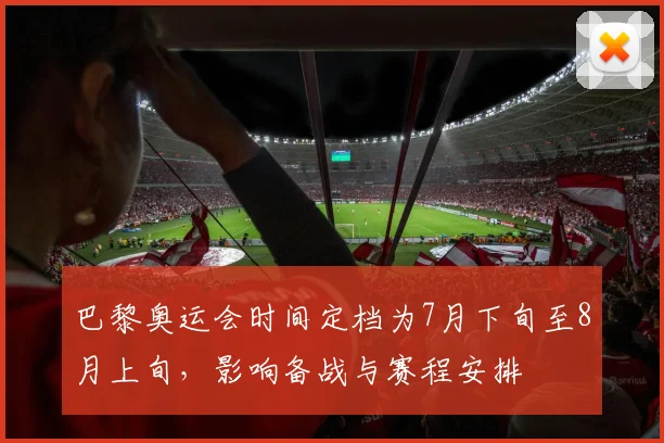 巴黎奥运会时间定档为7月下旬至8月上旬，影响备战与赛程安排
