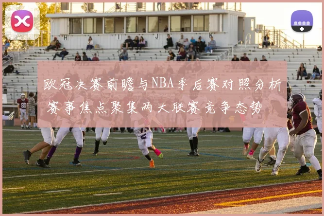 欧冠决赛前瞻与NBA季后赛对照分析 赛事焦点聚集两大联赛竞争态势