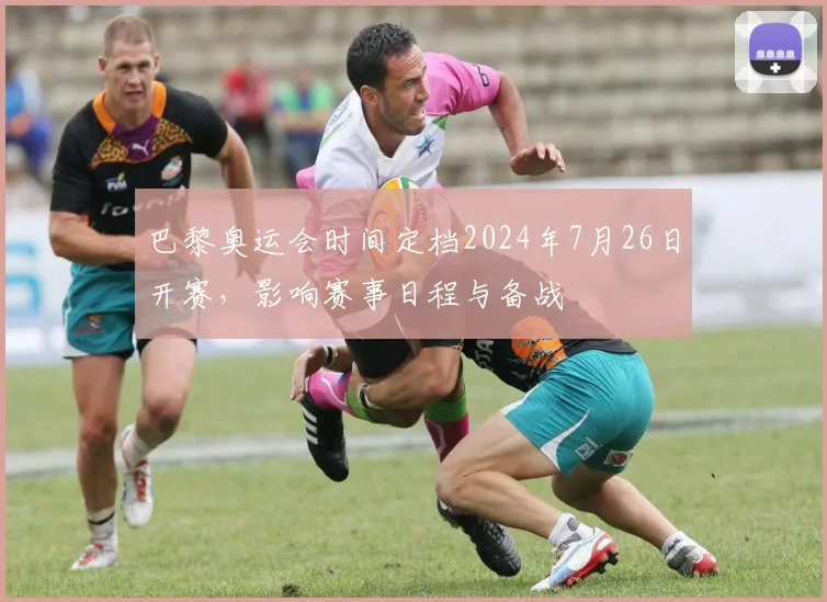 巴黎奥运会时间定档2024年7月26日开赛，影响赛事日程与备战