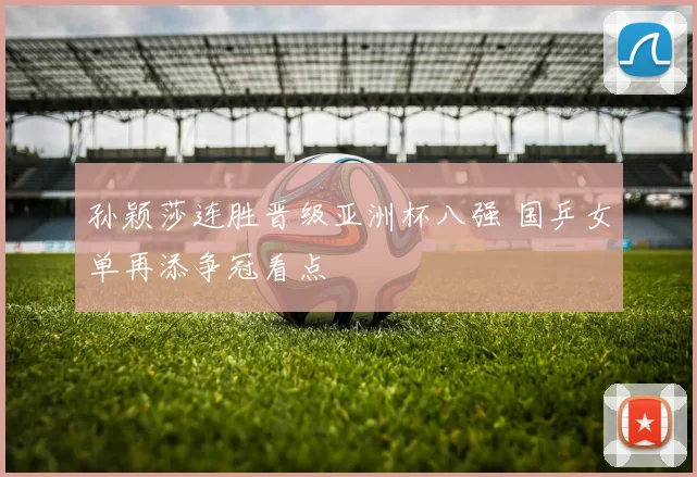 孙颖莎连胜晋级亚洲杯八强 国乒女单再添争冠看点