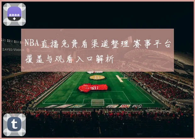 NBA直播免费看渠道整理 赛事平台覆盖与观看入口解析