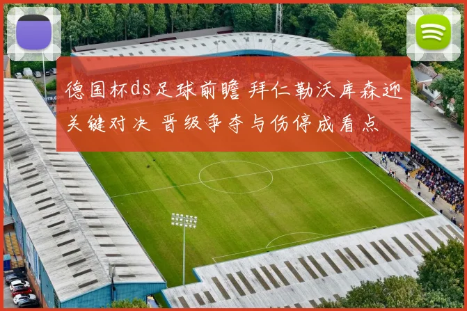 德国杯ds足球前瞻 拜仁勒沃库森迎关键对决 晋级争夺与伤停成看点