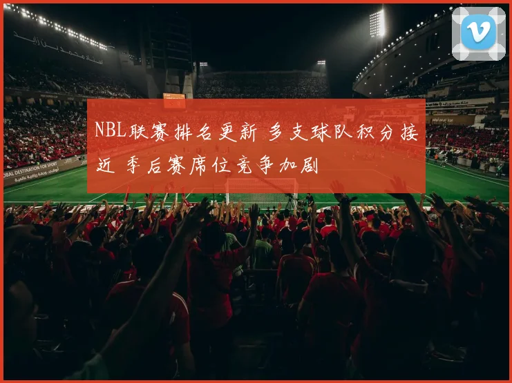 NBL联赛排名更新 多支球队积分接近 季后赛席位竞争加剧