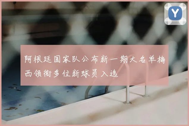 阿根廷国家队公布新一期大名单梅西领衔多位新球员入选