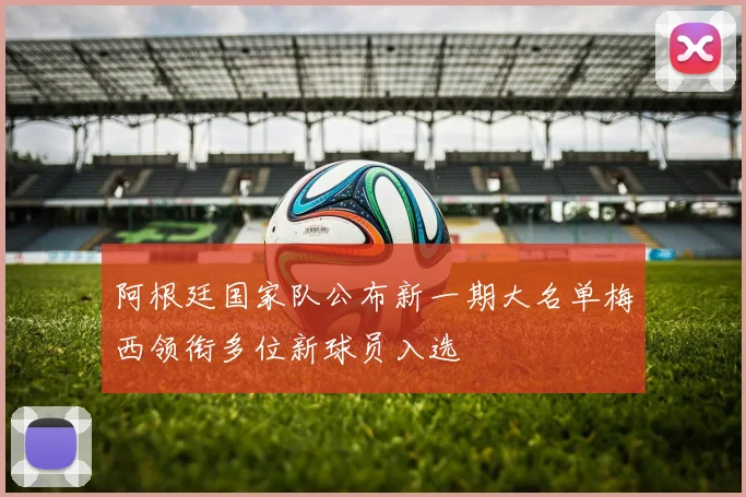 阿根廷国家队公布新一期大名单梅西领衔多位新球员入选