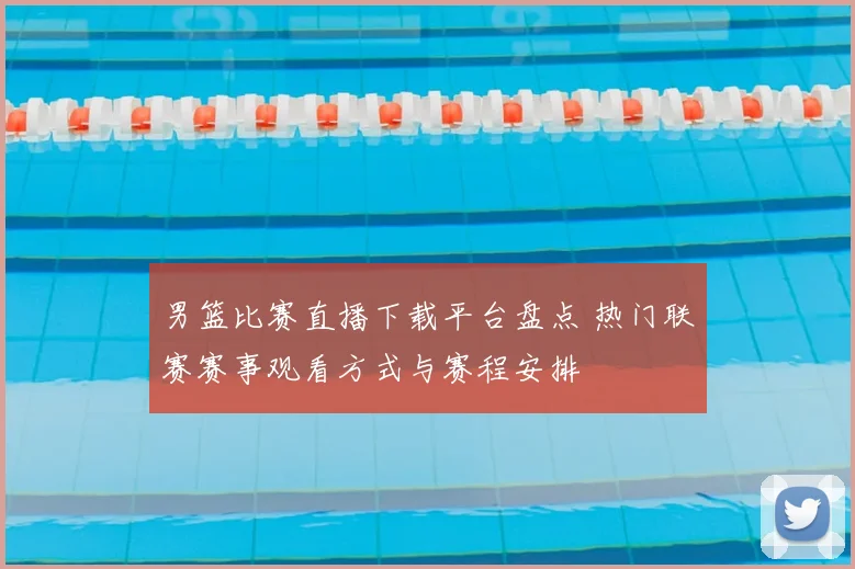 男篮比赛直播下载平台盘点 热门联赛赛事观看方式与赛程安排