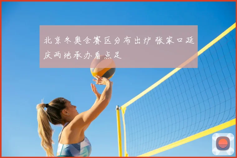 北京冬奥会赛区分布出炉 张家口延庆两地承办看点足
