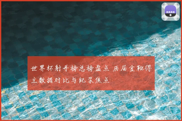 世界杯射手榜总榜盘点 历届金靴得主数据对比与纪录焦点