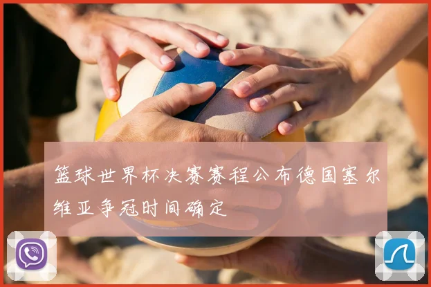 篮球世界杯决赛赛程公布德国塞尔维亚争冠时间确定