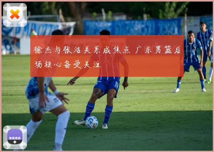 徐杰与张洁关系成焦点 广东男篮后场核心备受关注