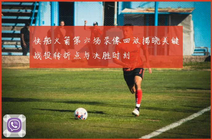 快船火箭第六场录像回放揭晓关键战役转折点与决胜时刻
