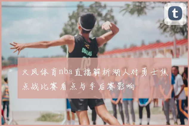 火凤体育nba直播解析湖人对勇士焦点战比赛看点与季后赛影响