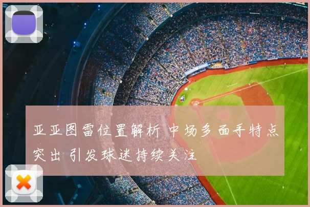 亚亚图雷位置解析 中场多面手特点突出 引发球迷持续关注