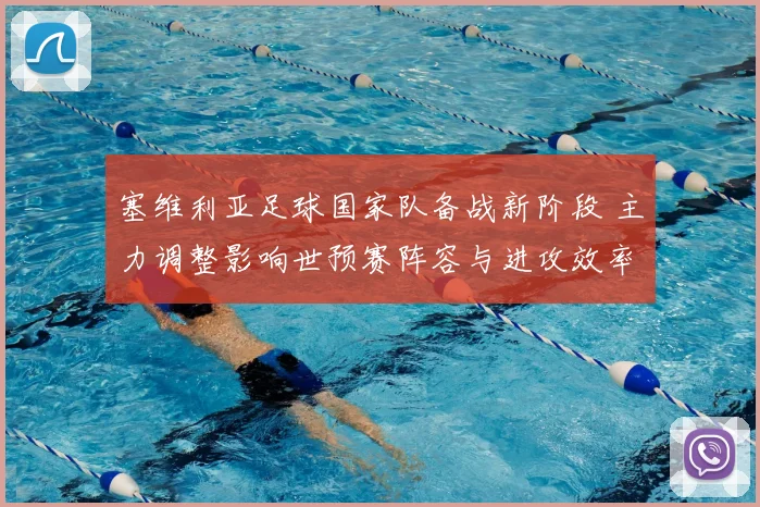 塞维利亚足球国家队备战新阶段 主力调整影响世预赛阵容与进攻效率