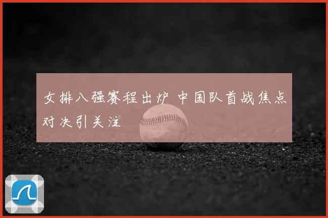 女排八强赛程出炉 中国队首战焦点对决引关注