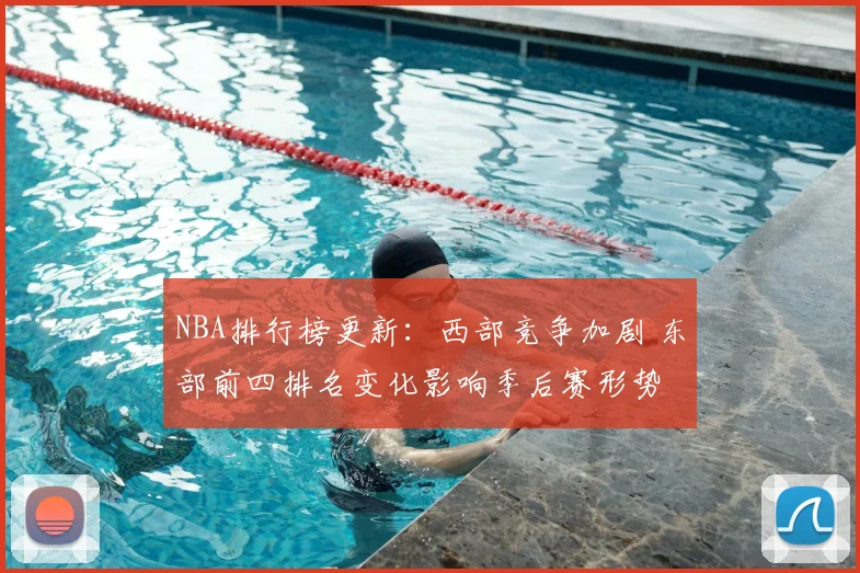 NBA排行榜更新：西部竞争加剧 东部前四排名变化影响季后赛形势