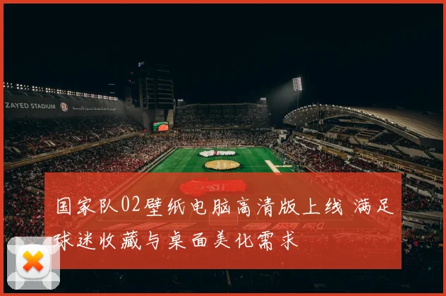 国家队02壁纸电脑高清版上线 满足球迷收藏与桌面美化需求