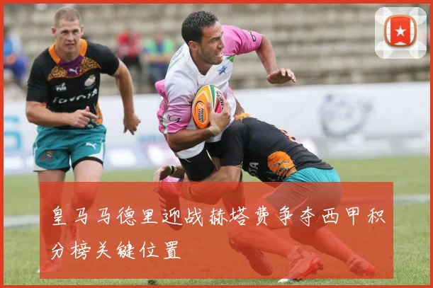 皇马马德里迎战赫塔费争夺西甲积分榜关键位置