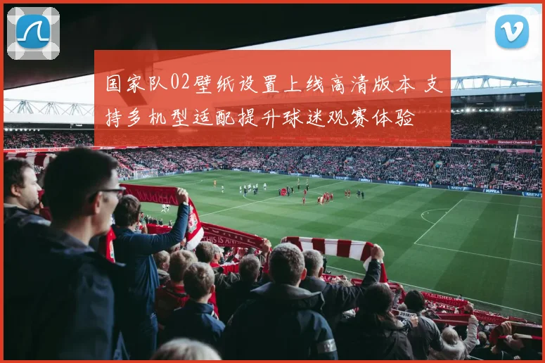 国家队02壁纸设置上线高清版本 支持多机型适配提升球迷观赛体验