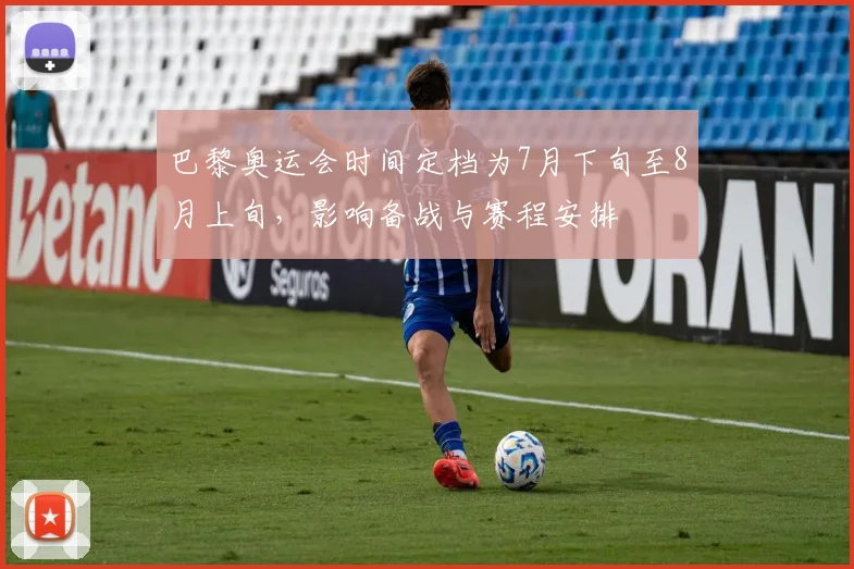 巴黎奥运会时间定档为7月下旬至8月上旬,影响备战与赛程安排