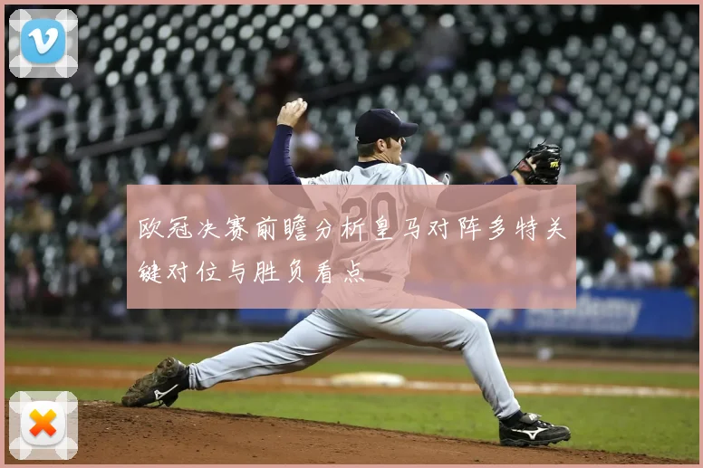 欧冠决赛前瞻分析皇马对阵多特关键对位与胜负看点