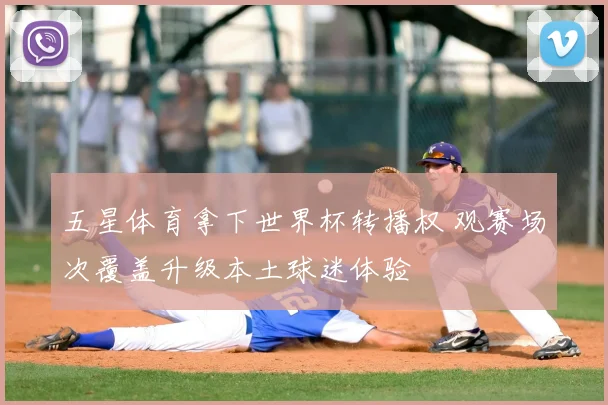 五星体育拿下世界杯转播权 观赛场次覆盖升级本土球迷体验