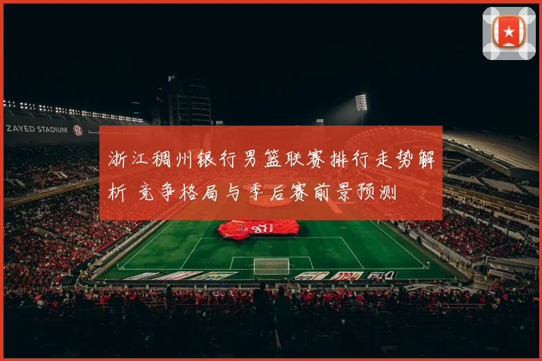 浙江稠州银行男篮联赛排行走势解析 竞争格局与季后赛前景预测