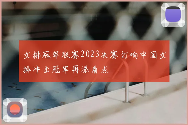 女排冠军联赛2023决赛打响中国女排冲击冠军再添看点