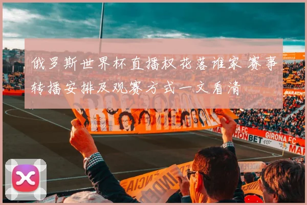 俄罗斯世界杯直播权花落谁家 赛事转播安排及观赛方式一文看清