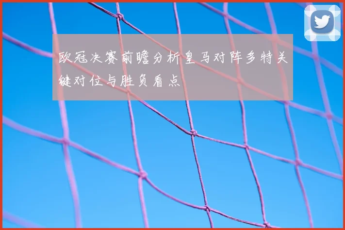 欧冠决赛前瞻分析皇马对阵多特关键对位与胜负看点