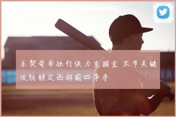 东契奇率独行侠力克掘金 末节关键攻防锁定西部前四争夺