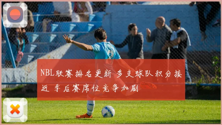 NBL联赛排名更新 多支球队积分接近 季后赛席位竞争加剧