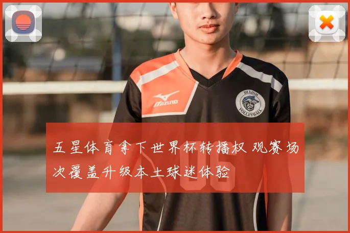 五星体育拿下世界杯转播权 观赛场次覆盖升级本土球迷体验