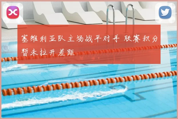塞维利亚队主场战平对手 联赛积分暂未拉开差距